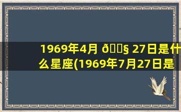 1969年4月 🐧 27日是什么星座(1969年7月27日是什么星座)